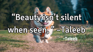 “Beauty isn’t silent when seen,” –Taleeb
