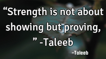 “Strength is not about showing but proving,” -Taleeb
