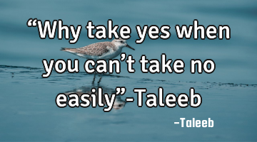 “Why take yes when you can’t take no easily”-Taleeb