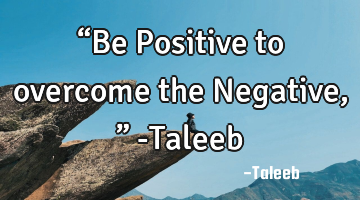 “Be Positive to overcome the Negative,” -Taleeb
