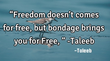 “Freedom doesn’t comes for free, but bondage brings you for Free,” -Taleeb