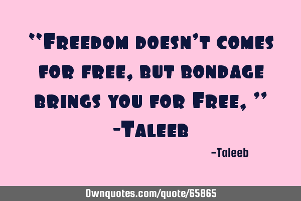 “Freedom doesn’t comes for free, but bondage brings you for Free,” -T