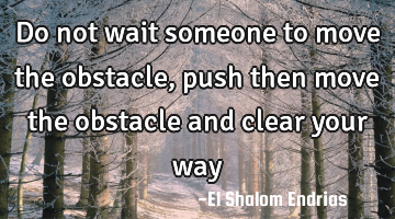 Do not wait someone to move the obstacle, push then move the obstacle and clear your way