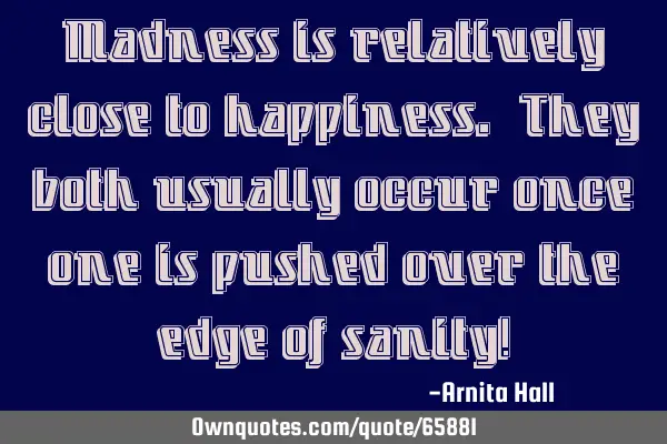 Madness is relatively close to happiness. They both usually occur once one is pushed over the edge