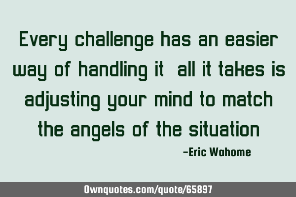 Every challenge has an easier way of handling it,all it takes is adjusting your mind to match the