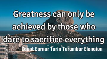 Greatness can only be achieved by those who dare to sacrifice everything