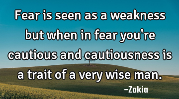 Fear is seen as a weakness but when in fear you