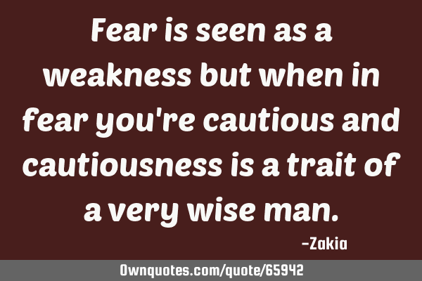 Fear is seen as a weakness but when in fear you
