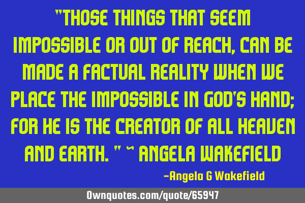 “Those things that seem impossible or out of reach, can be made a factual reality when we place