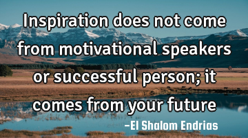 Inspiration does not come from motivational speakers or successful person; it comes from your future