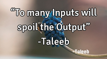 “To many Inputs will spoil the Output” -Taleeb