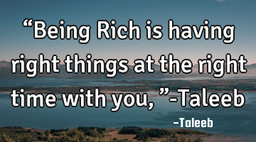 “Being Rich is having right things at the right time with you,”-Taleeb