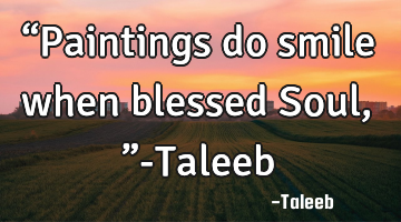 “Paintings do smile when blessed Soul,”-Taleeb