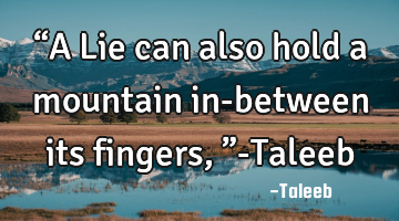 “A Lie can also hold a mountain in-between its fingers,”-Taleeb