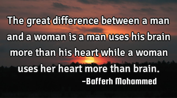The great difference between a man and a woman is a man uses his brain more than his heart while a
