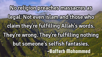 No religion preaches massacres as legal.Not even islam and those who claim they