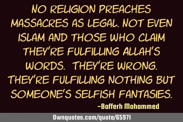No religion preaches massacres as legal.Not even islam and those who claim they