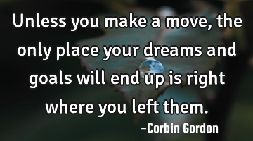 Unless you make a move, the only place your dreams and goals will end up is right where you left