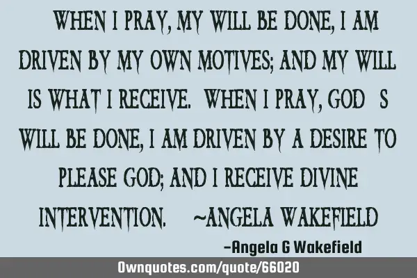 “When I pray, my will be done, I am driven by my own motives; and my will is what I receive. When