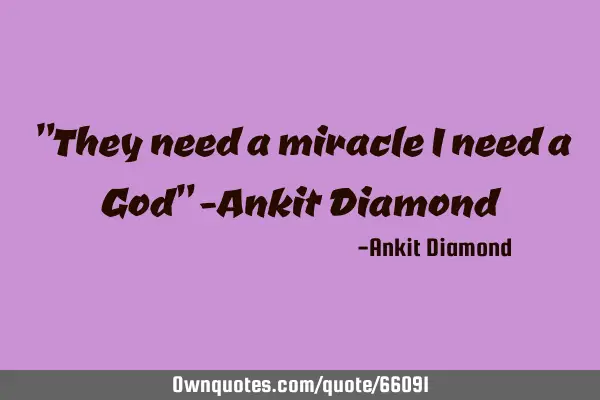 "They need a miracle I need a God" -Ankit D