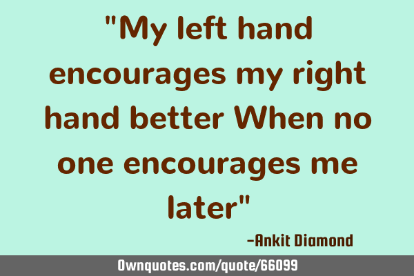 "My left hand encourages my right hand better When no one encourages me later"
