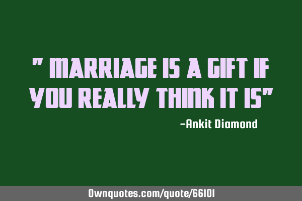 " Marriage is a gift if you really think it is"