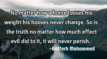 No matter how a horse looses his weight his hooves never change. So is the truth no matter how much