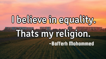 I believe in equality.Thats my religion.