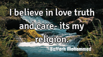 I believe in love truth and care- its my religion.