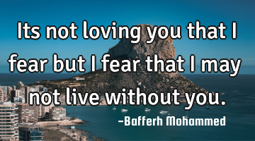 Its not loving you that i fear but i fear that i may not live without you.