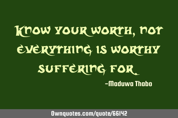 Know your worth, not everything is worthy suffering