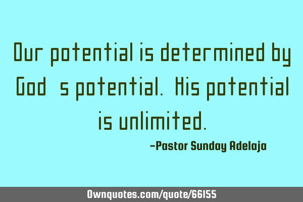 Our potential is determined by God’s potential. His potential is