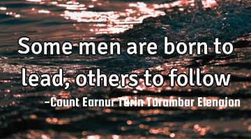 Some men are born to lead, others to follow