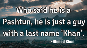 Who said he is a Pashtun, he is just a guy with a last name 
