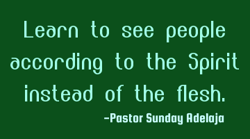 Learn to see people according to the Spirit instead of the flesh.