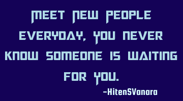 Meet New People everyday, You never know someone is waiting for Y
