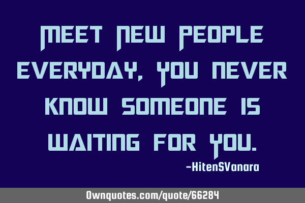 Meet New People everyday, You never know someone is waiting for Y