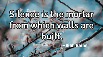 Silence is the mortar from which walls are built.