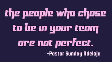 The people who chose to be in your team are not perfect.