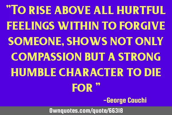 "To rise above all hurtful feelings within to forgive someone, shows not only compassion but a