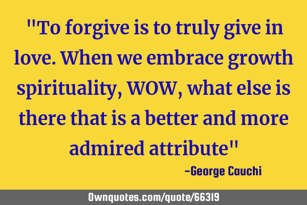 "To forgive is to truly give in love. When we embrace growth spirituality, WOW, what else is there