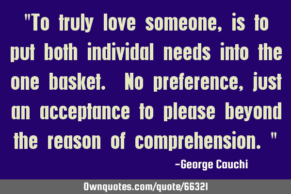 "To truly love someone , is to put both individal needs into the one basket. No preference, just an