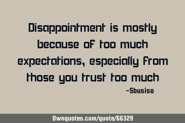 Disappointment is mostly because of too much expectations, especially from those you trust too