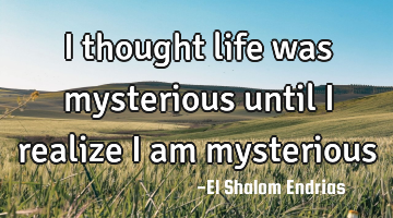 I thought life was mysterious until I realize I am mysterious
