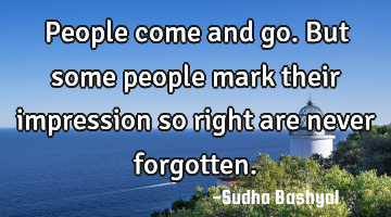 People come and go. But some people mark their impression so right are never forgotten.
