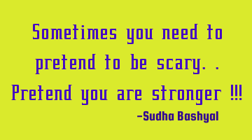 Sometimes you need to pretend to be scary.. pretend you are stronger!