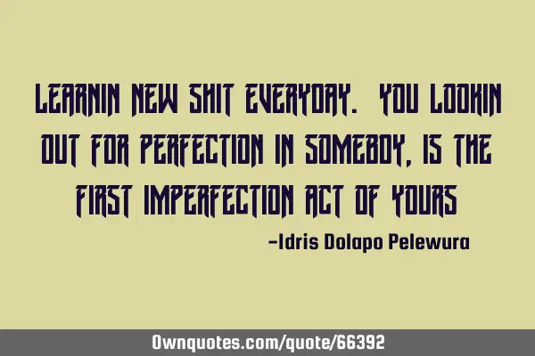 Learnin new shit everyday. You lookin out for perfection in somebdy, is the first imperfection act