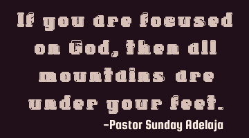 If you are focused on God, then all “mountains” are under your feet.