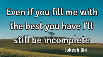 Even if you fill me with the best you have I