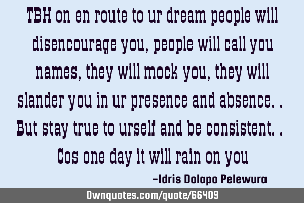 TBH on en route to ur dream people will disencourage you, people will call you names, they will